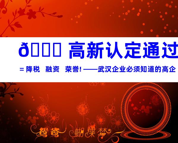 🏆 高新认定通过 = 降税 + 融资 + 荣誉! ——武汉企业必须知道的高企红利清单